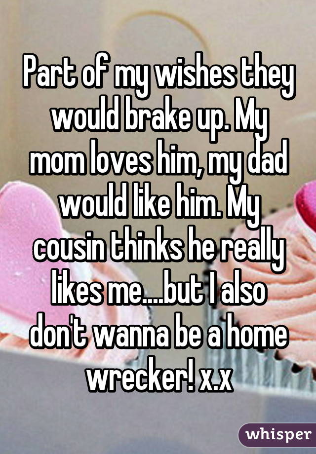 Part of my wishes they would brake up. My mom loves him, my dad would like him. My cousin thinks he really likes me....but I also don't wanna be a home wrecker! x.x