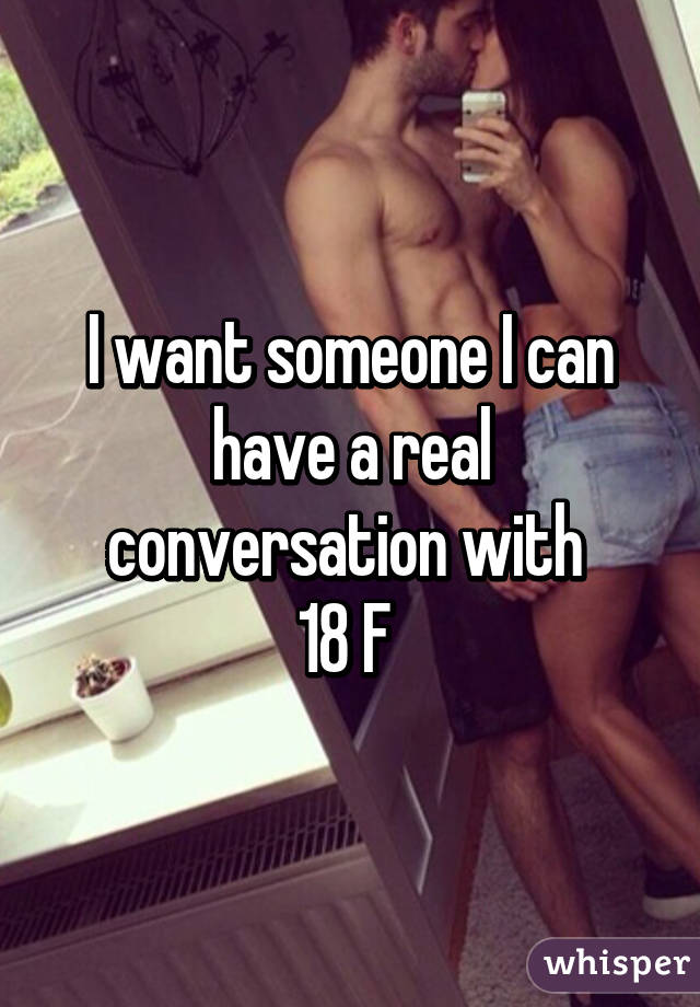 I want someone I can have a real conversation with 
18 F 