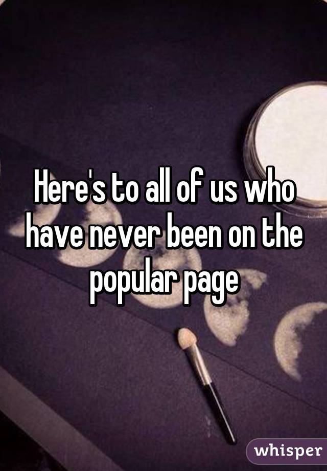 Here's to all of us who have never been on the popular page