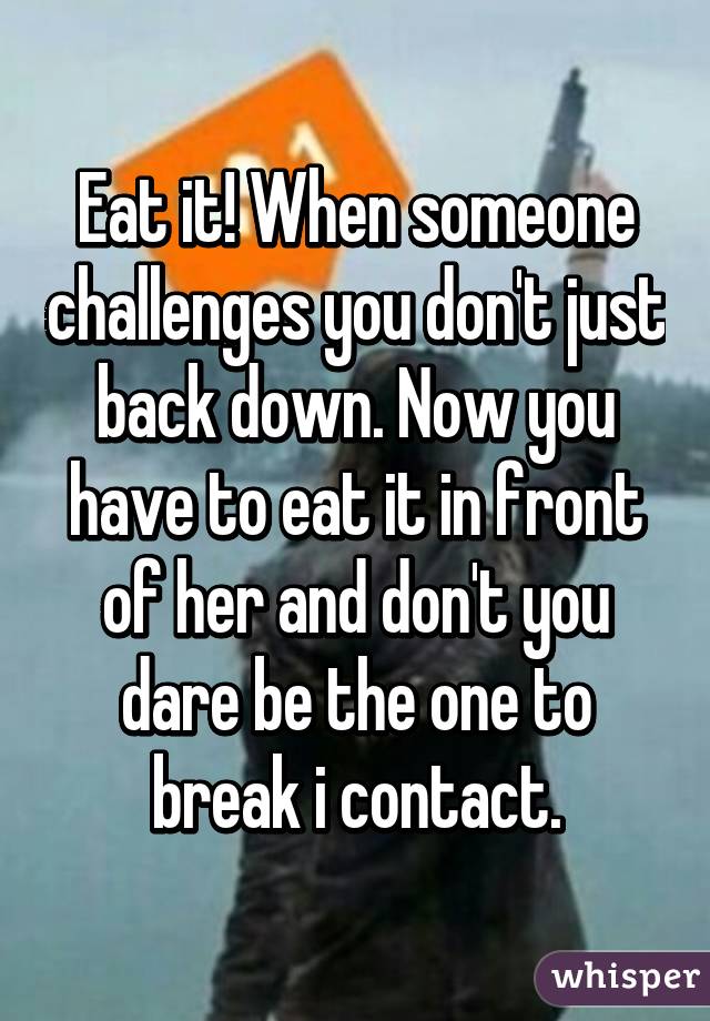 Eat it! When someone challenges you don't just back down. Now you have to eat it in front of her and don't you dare be the one to break i contact.