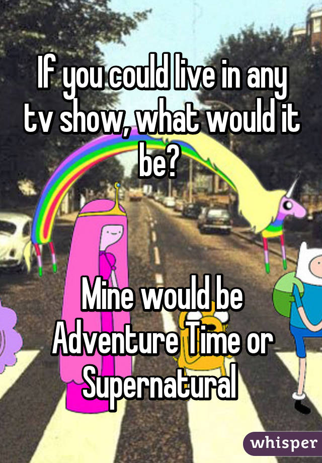 If you could live in any tv show, what would it be? 


Mine would be Adventure Time or Supernatural 