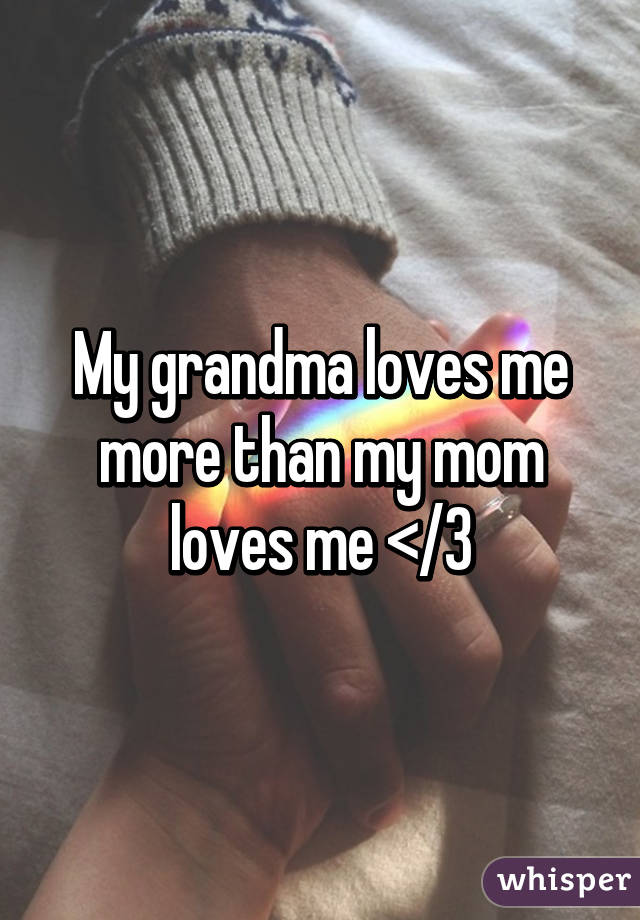 My grandma loves me more than my mom loves me </3