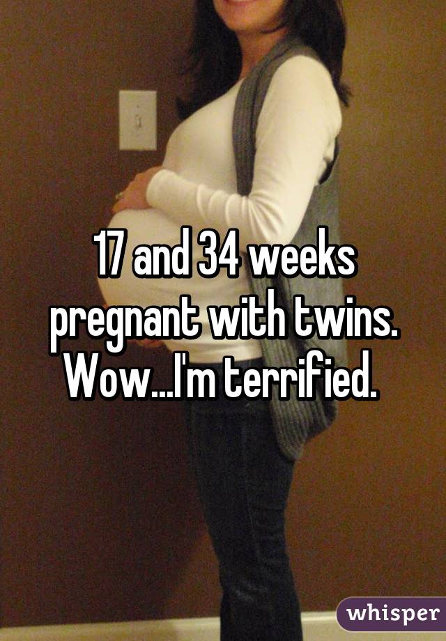 17 and 34 weeks pregnant with twins. Wow...I'm terrified. 