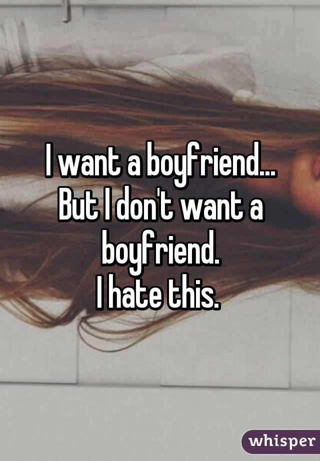 I want a boyfriend...
But I don't want a boyfriend.
I hate this. 