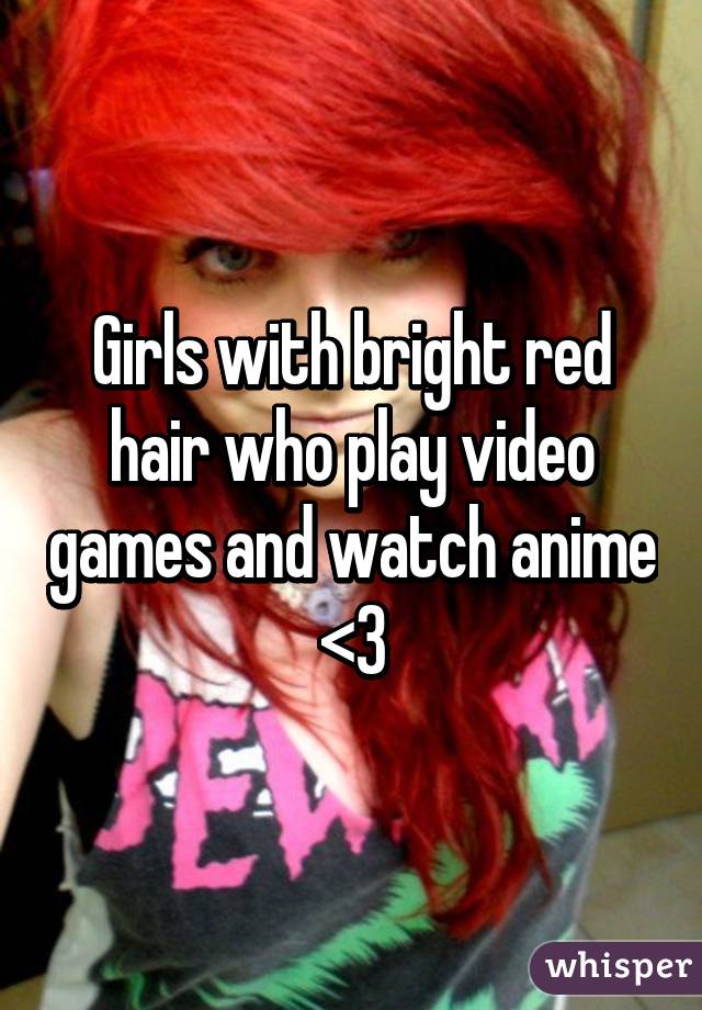 Girls with bright red hair who play video games and watch anime <3