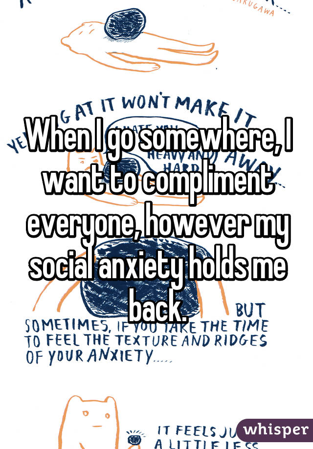 When I go somewhere, I want to compliment everyone, however my social anxiety holds me back.