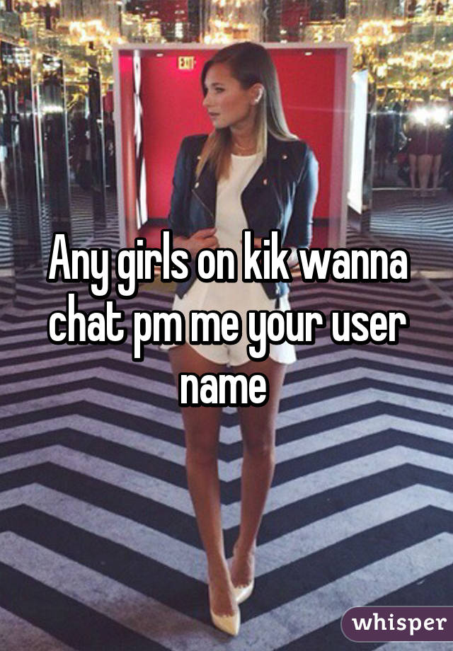 Any girls on kik wanna chat pm me your user name 