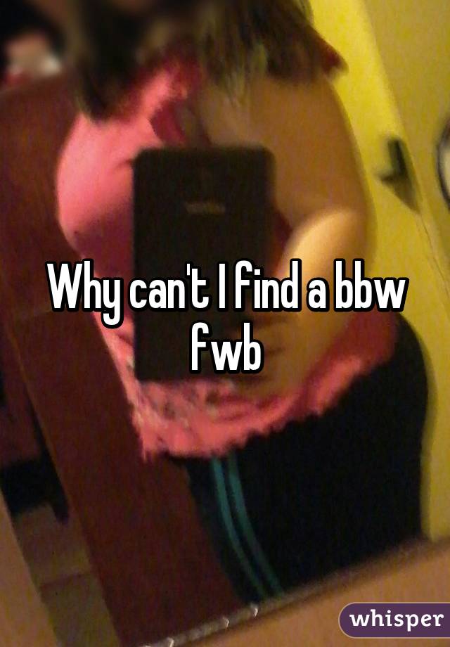 Why can't I find a bbw fwb