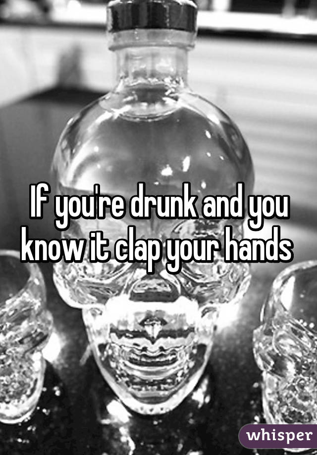 If you're drunk and you know it clap your hands 