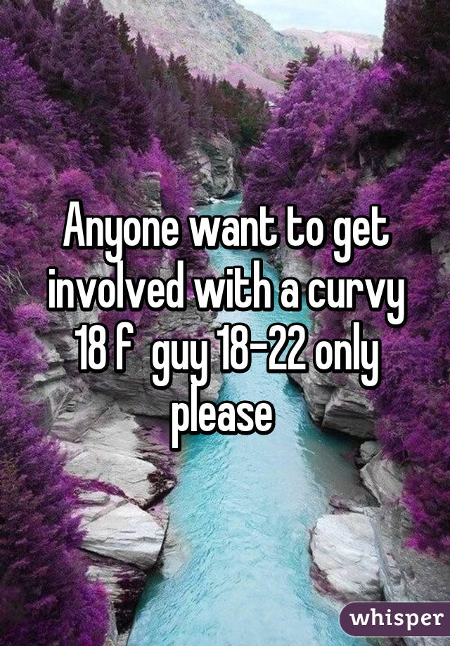 Anyone want to get involved with a curvy 18 f  guy 18-22 only please 