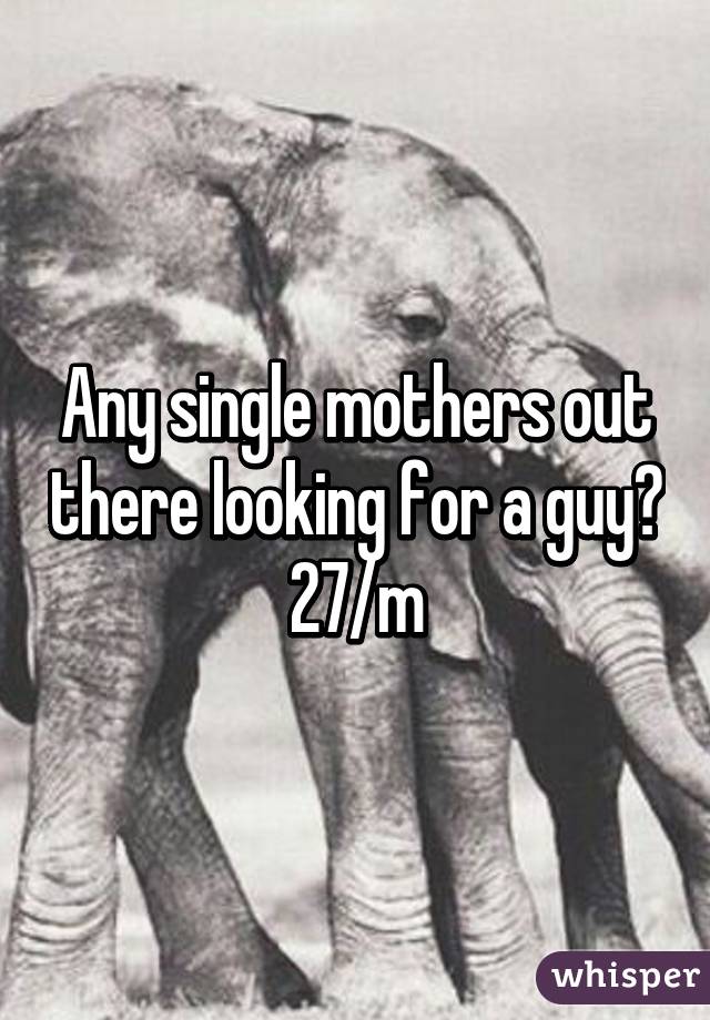 Any single mothers out there looking for a guy? 27/m