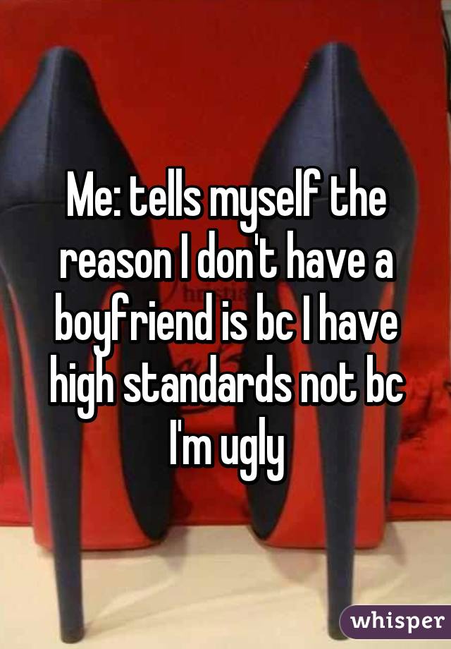 Me: tells myself the reason I don't have a boyfriend is bc I have high standards not bc I'm ugly