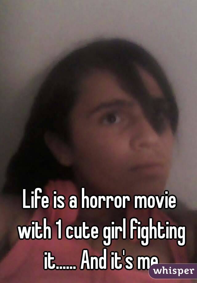 Life is a horror movie with 1 cute girl fighting it...... And it's me