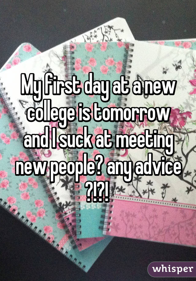 My first day at a new college is tomorrow and I suck at meeting new people😬 any advice ?!?! 