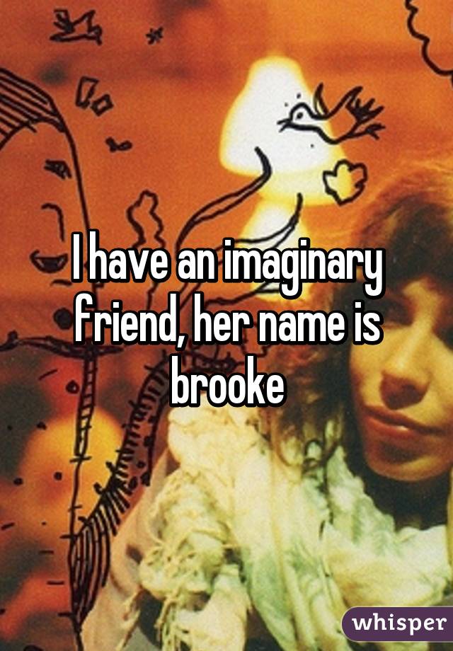 I have an imaginary friend, her name is brooke