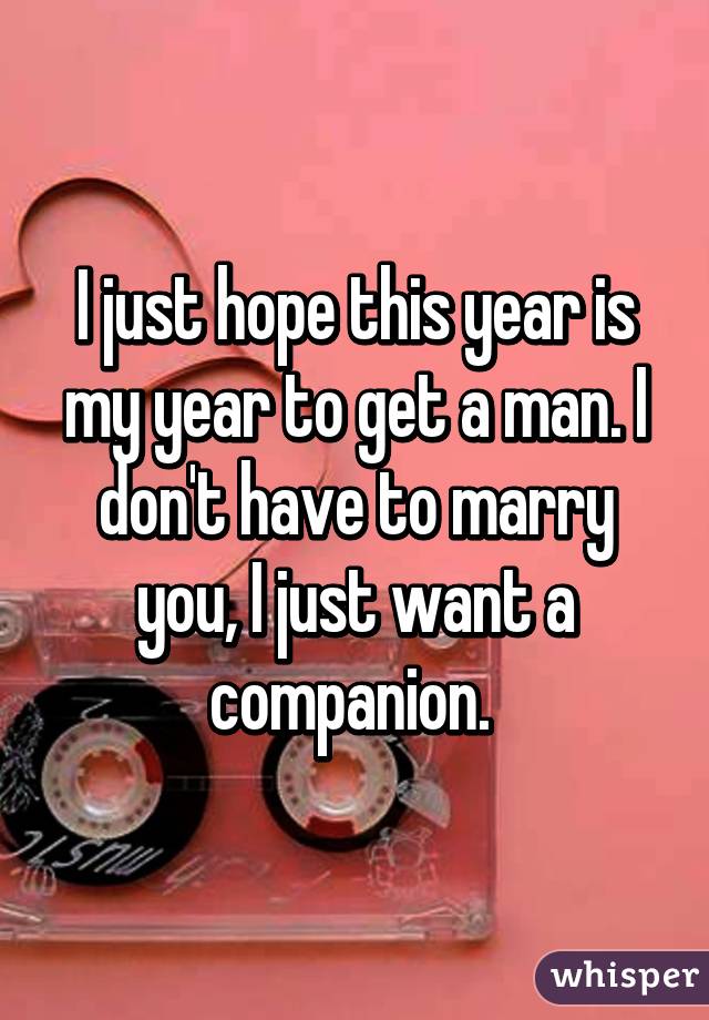 I just hope this year is my year to get a man. I don't have to marry you, I just want a companion. 