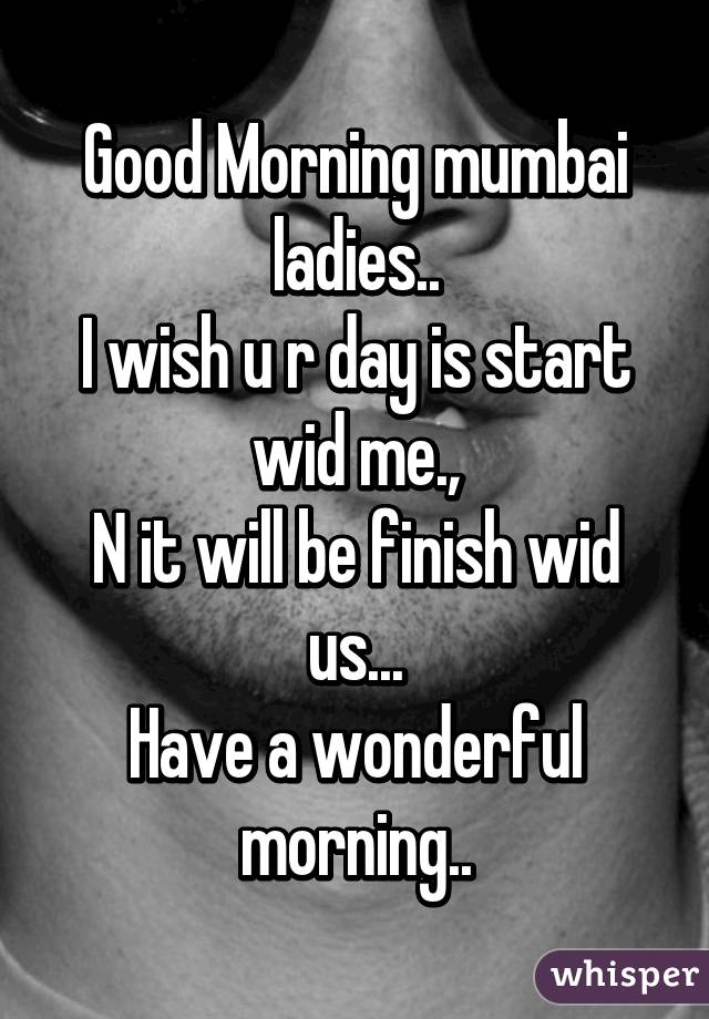 Good Morning mumbai ladies..
I wish u r day is start wid me.,
N it will be finish wid us...
Have a wonderful morning..