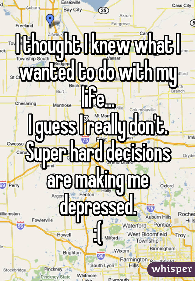 I thought I knew what I wanted to do with my life...
I guess I really don't.
Super hard decisions are making me depressed.
:(