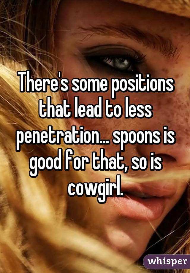 There's some positions that lead to less penetration... spoons is good for that, so is cowgirl.