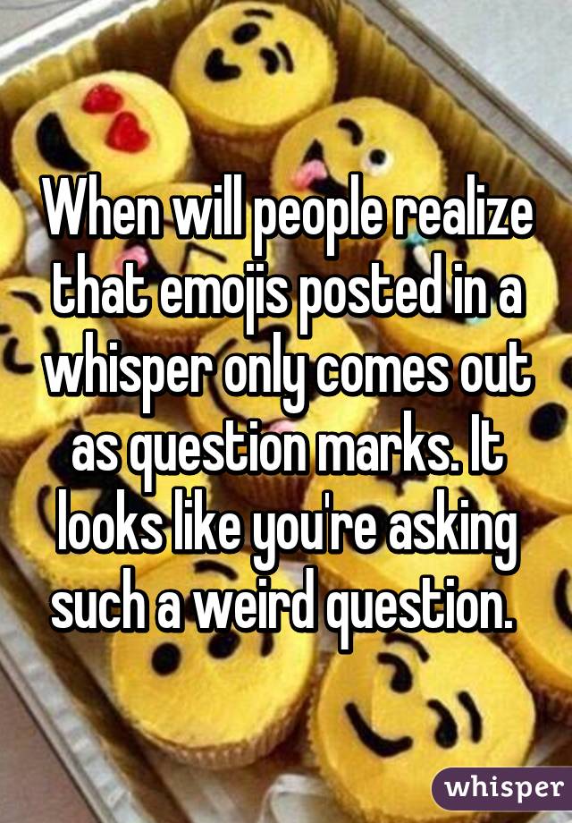 When will people realize that emojis posted in a whisper only comes out as question marks. It looks like you're asking such a weird question. 