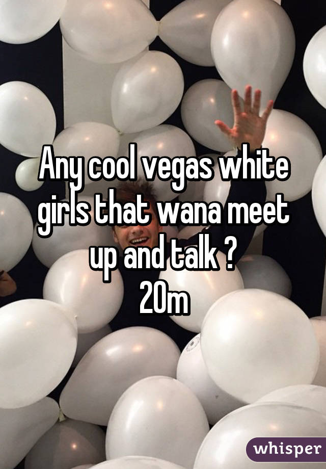 Any cool vegas white girls that wana meet up and talk ?
20m