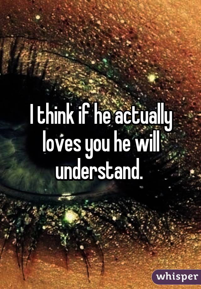 I think if he actually loves you he will understand. 