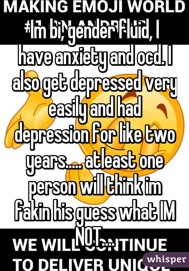 Im bi, gender fluid, I have anxiety and ocd. I also get depressed very easily and had depression for like two years..... atleast one person will think im fakin his guess what IM NOT....