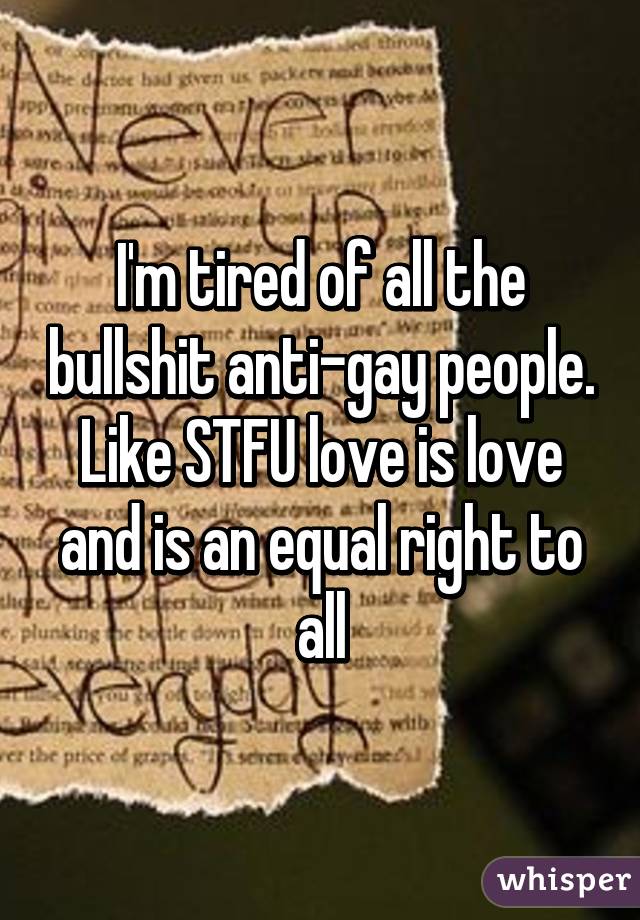 I'm tired of all the bullshit anti-gay people. Like STFU love is love and is an equal right to all