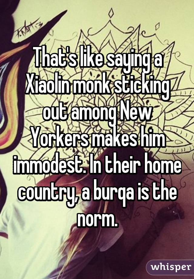 That's like saying a Xiaolin monk sticking out among New Yorkers makes him immodest. In their home country, a burqa is the norm.