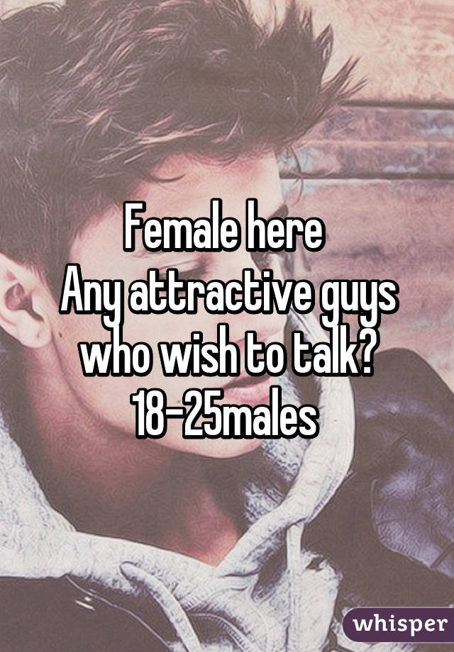 Female here 
Any attractive guys who wish to talk? 18-25males 