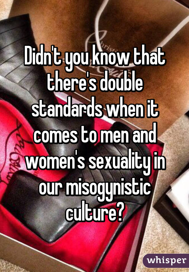 Didn't you know that there's double standards when it comes to men and women's sexuality in our misogynistic culture?