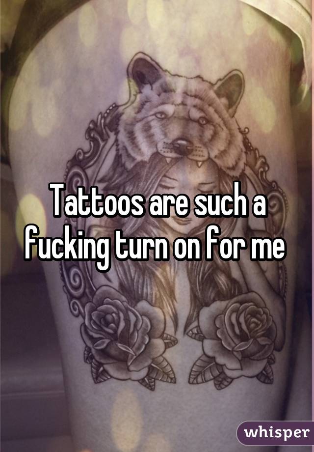 Tattoos are such a fucking turn on for me 