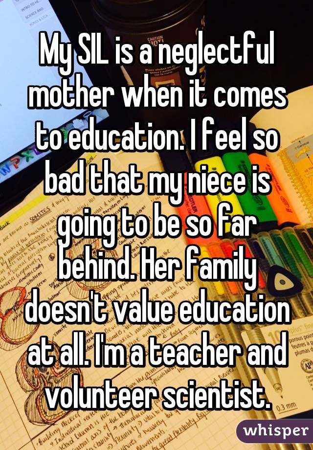 My SIL is a neglectful mother when it comes to education. I feel so bad that my niece is going to be so far behind. Her family doesn't value education at all. I'm a teacher and volunteer scientist.