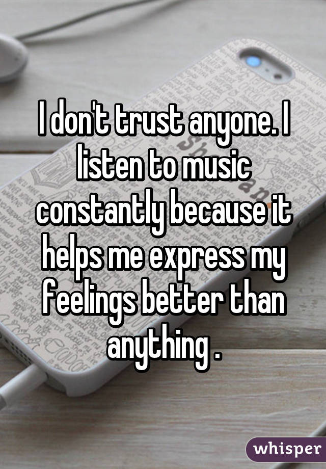 I don't trust anyone. I listen to music constantly because it helps me express my feelings better than anything .