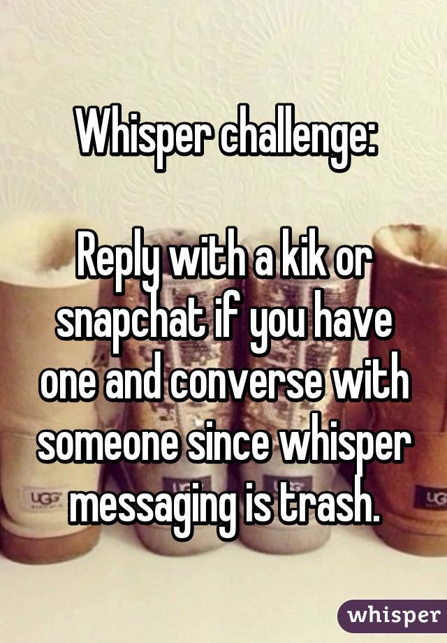 Whisper challenge:

Reply with a kik or snapchat if you have one and converse with someone since whisper messaging is trash.