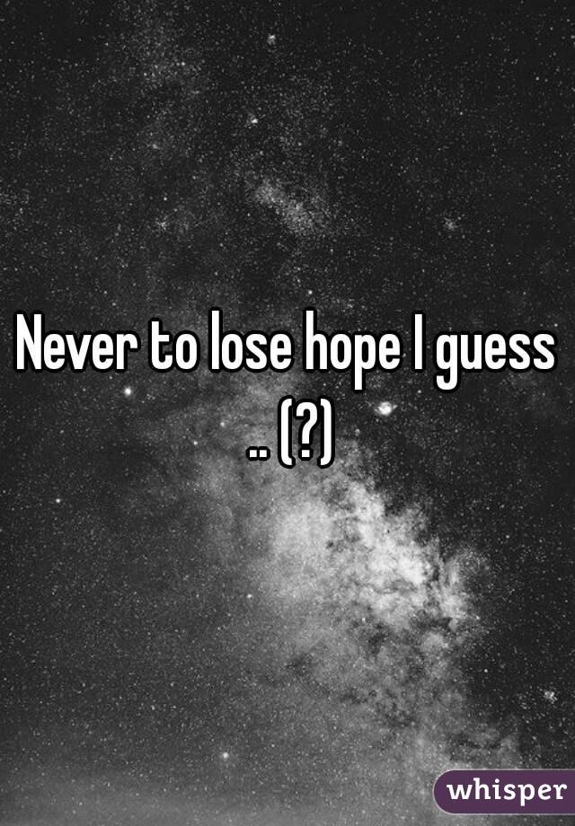 Never to lose hope I guess .. (?)