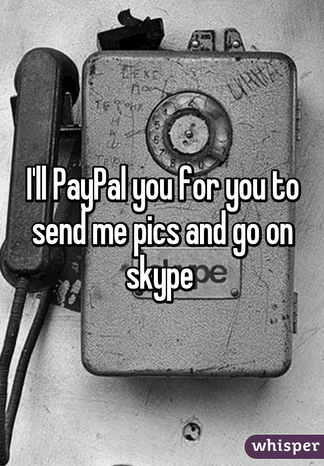 I'll PayPal you for you to send me pics and go on skype 