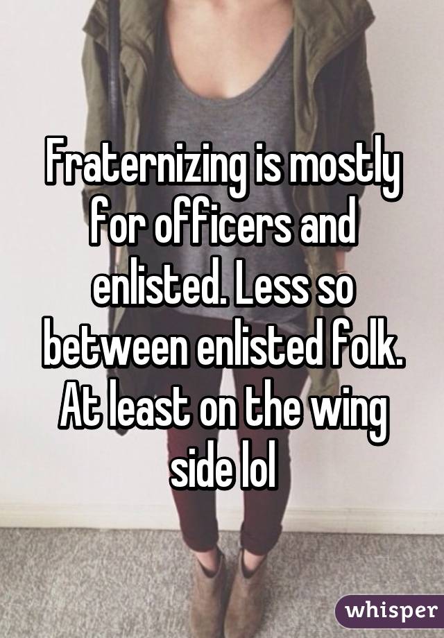 Fraternizing is mostly for officers and enlisted. Less so between enlisted folk. At least on the wing side lol