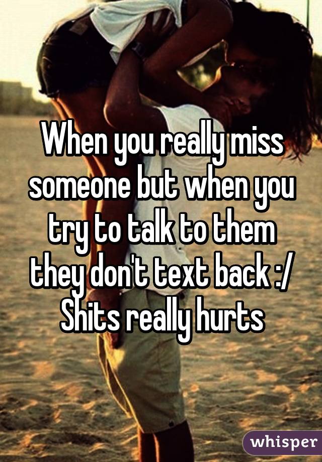 When you really miss someone but when you try to talk to them they don't text back :/
Shits really hurts