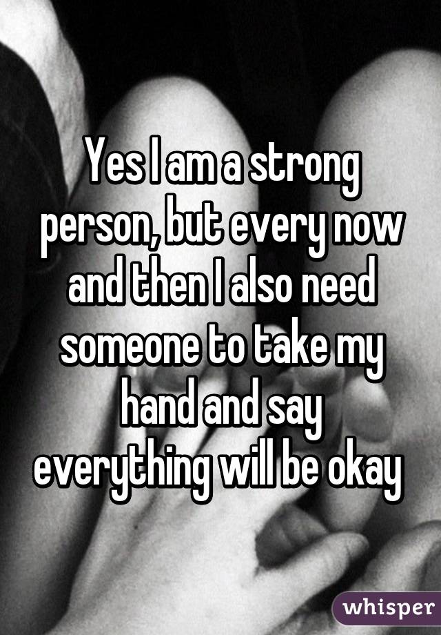 Yes I am a strong person, but every now and then I also need someone to take my hand and say everything will be okay 