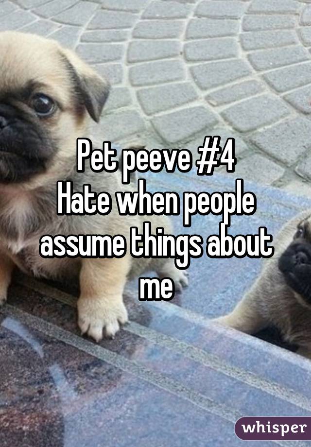 Pet peeve #4
Hate when people assume things about me