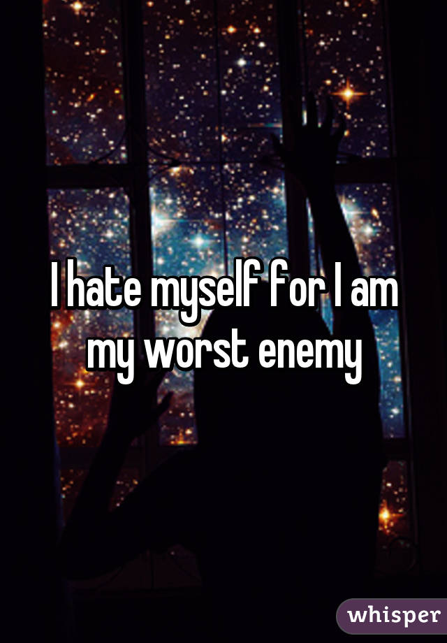 I hate myself for I am my worst enemy