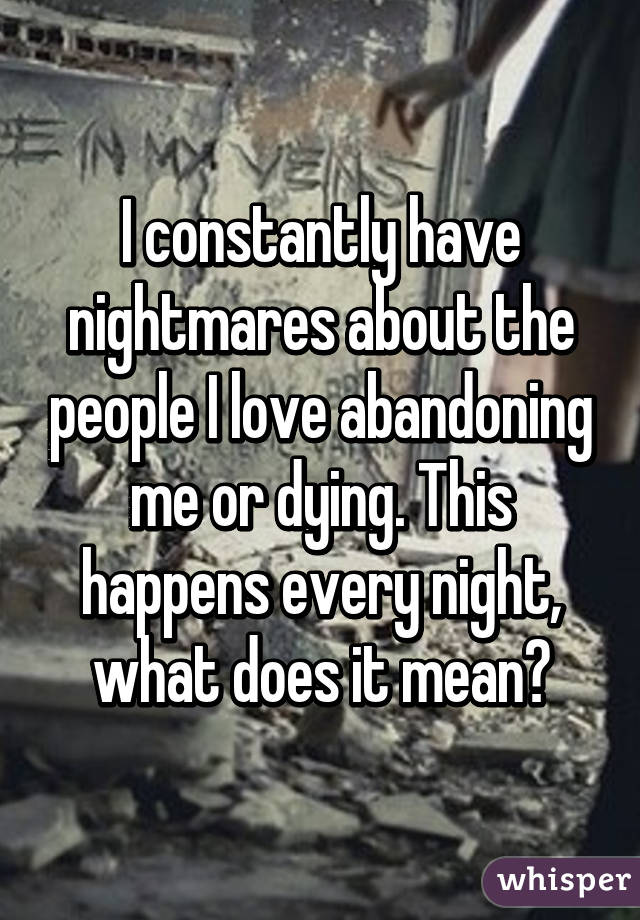 I constantly have nightmares about the people I love abandoning me or dying. This happens every night, what does it mean?