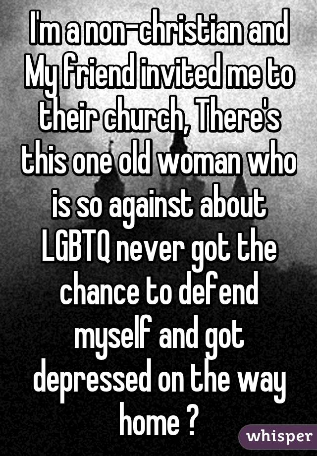 I'm a non-christian and My friend invited me to their church, There's this one old woman who is so against about LGBTQ never got the chance to defend myself and got depressed on the way home 😔