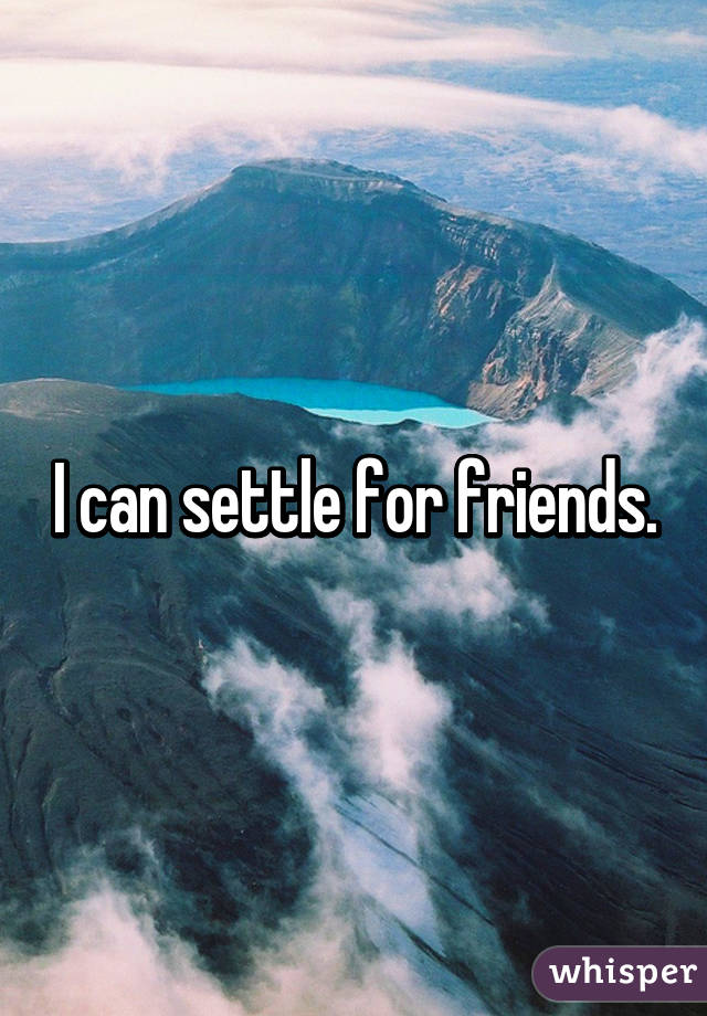 I can settle for friends.