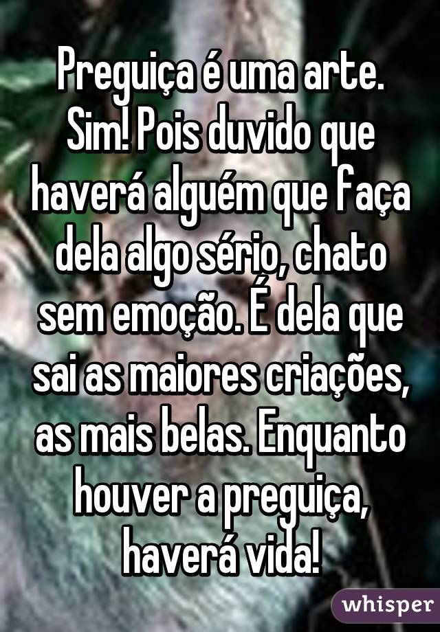 Preguiça é uma arte. Sim! Pois duvido que haverá alguém que faça dela algo sério, chato sem emoção. É dela que sai as maiores criações, as mais belas. Enquanto houver a preguiça, haverá vida!