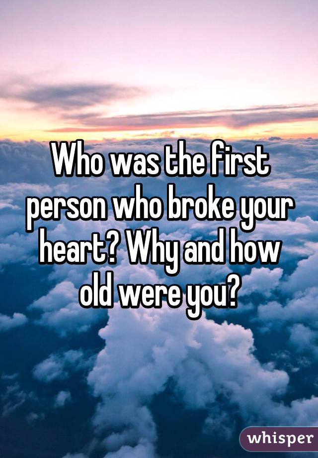 Who was the first person who broke your heart? Why and how old were you?