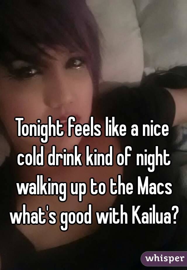 Tonight feels like a nice cold drink kind of night walking up to the Macs what's good with Kailua?