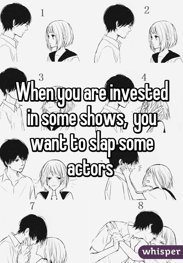 When you are invested in some shows,  you want to slap some actors 