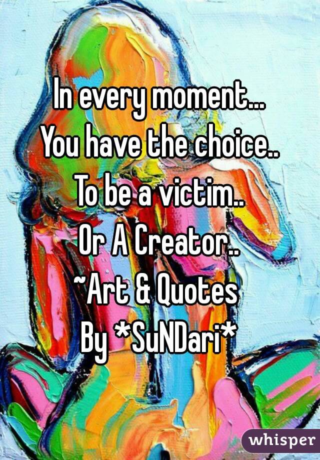 In every moment...
You have the choice..
To be a victim..
Or A Creator..
~Art & Quotes 
By *SuNDari*